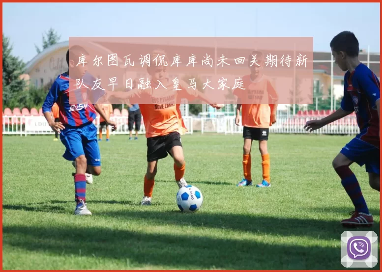 库尔图瓦调侃库库尚未回关期待新队友早日融入皇马大家庭