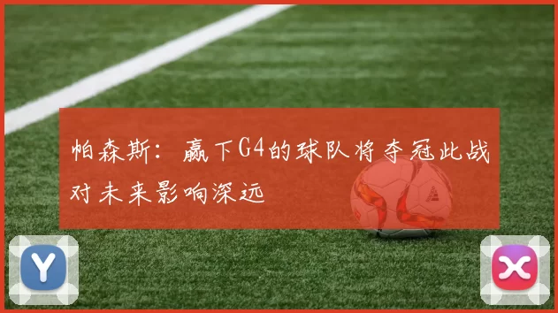 帕森斯：赢下G4的球队将夺冠此战对未来影响深远