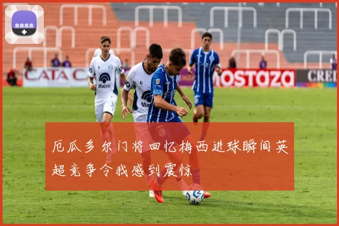 厄瓜多尔门将回忆梅西进球瞬间英超竞争令我感到震惊
