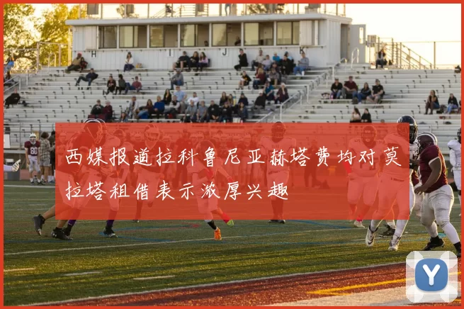 西媒报道拉科鲁尼亚赫塔费均对莫拉塔租借表示浓厚兴趣