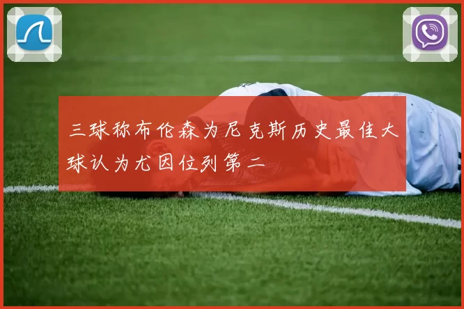 三球称布伦森为尼克斯历史最佳大球认为尤因位列第二