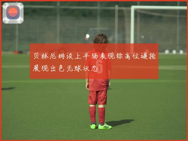 贝林厄姆谈上半场表现称高位逼抢展现出色无球状态