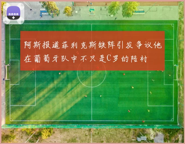阿斯报道菲利克斯缺阵引发争议他在葡萄牙队中不只是C罗的陪衬